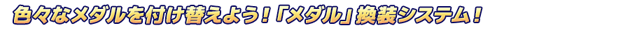 色々なメダルを付け替えよう！「メダル」換装システム！