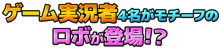 ゲーム実況者4名がモチーフのロボが登場！？