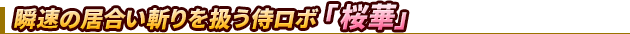 瞬速の居合い斬りを扱う侍ロボ「桜華」