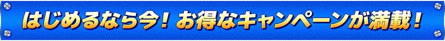 はじめるなら今！ お得なキャンペーンが満載！