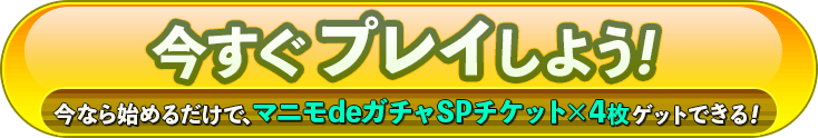 今すぐプレイしよう！ 今なら始めるだけで、マニモdeガチャSPチケット×4枚ゲットできる！