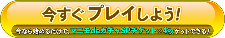 今すぐプレイしよう！今なら始めるだけで、マニモdeガチャSPチケット×4枚 ゲットできる！