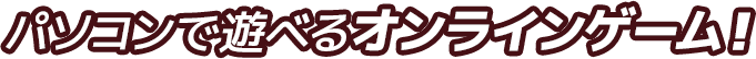 パソコンで遊べるオンラインゲーム！