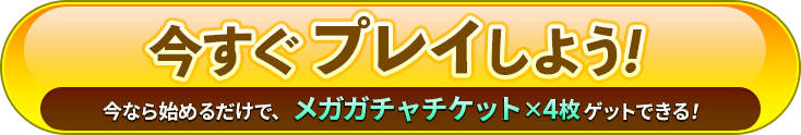 今すぐプレイしよう！今なら始めるだけで、メガガチャチケットx4枚ゲットできる！