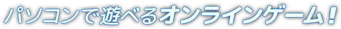 パソコンで遊べるオンラインゲーム！