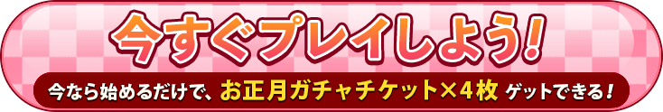 今すぐプレイしよう！今なら始めるだけで、お正月ガチャチケットx4枚ゲットできる！