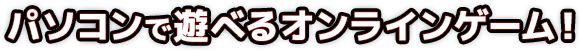 パソコンで遊べるオンラインゲーム！