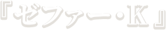 『ゼファー・K』