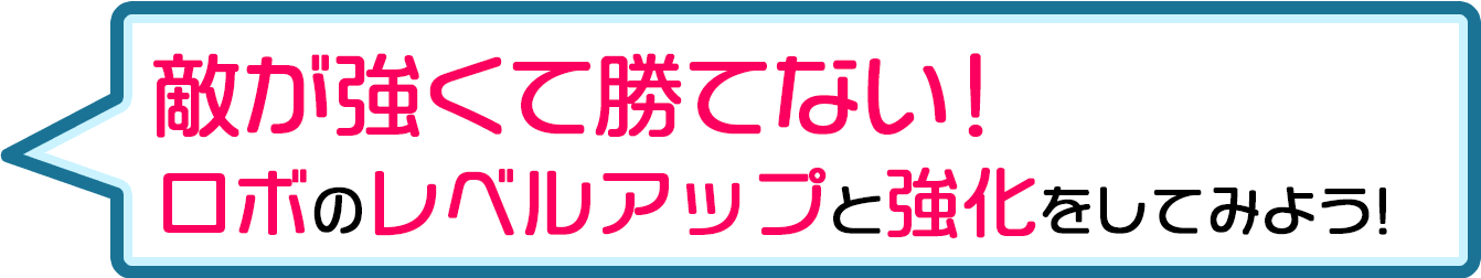 敵が強くて勝てない!ロボのレベルアップと強化をしてみよう!