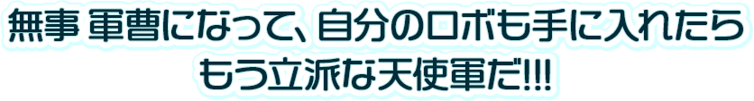 無事軍曹になって、自分のロボも手に入れたらもう立派な天使軍だ!!!